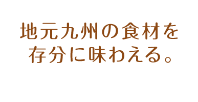 地元九州の食材を存分に味わえる。